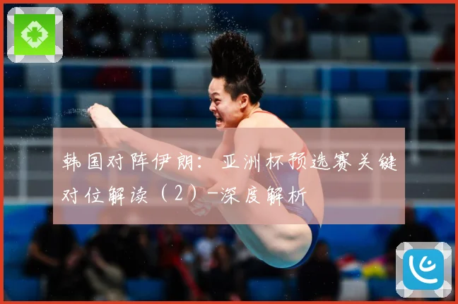 韩国对阵伊朗：亚洲杯预选赛关键对位解读（2）-深度解析
