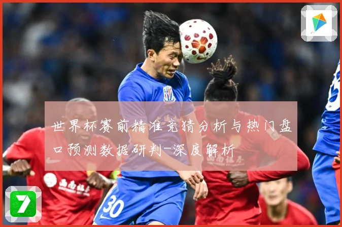 世界杯赛前精准竞猜分析与热门盘口预测数据研判-深度解析