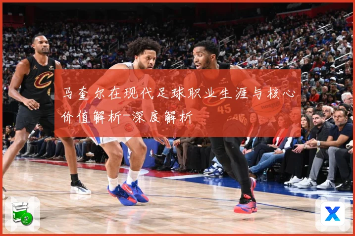 马奎尔在现代足球职业生涯与核心价值解析-深度解析