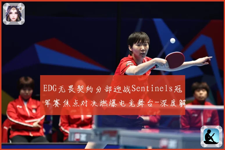 EDG无畏契约分部迎战Sentinels冠军赛焦点对决燃爆电竞舞台-深度解析