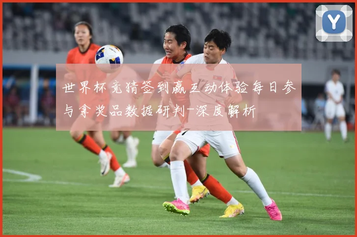 世界杯竞猜签到赢互动体验每日参与拿奖品数据研判-深度解析
