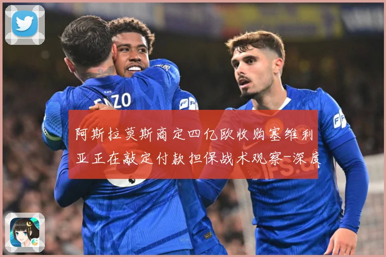 阿斯拉莫斯商定四亿欧收购塞维利亚正在敲定付款担保战术观察-深度解析