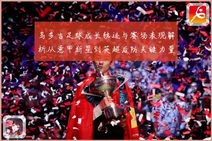 乌多吉足球成长轨迹与赛场表现解析从意甲新星到英超后防关键力量-深度解析