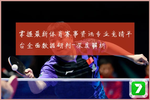 掌握最新体育赛事资讯专业竞猜平台全面数据研判-深度解析