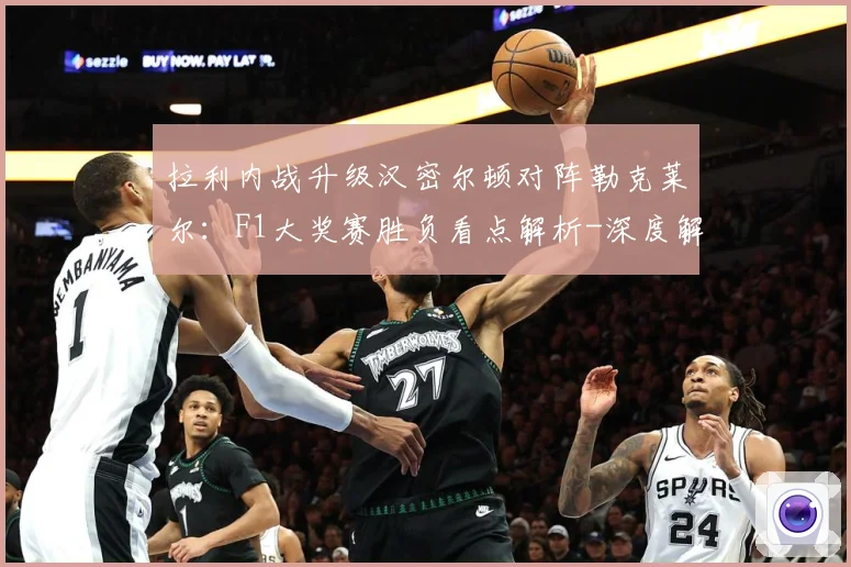 拉利内战升级汉密尔顿对阵勒克莱尔：F1大奖赛胜负看点解析-深度解析