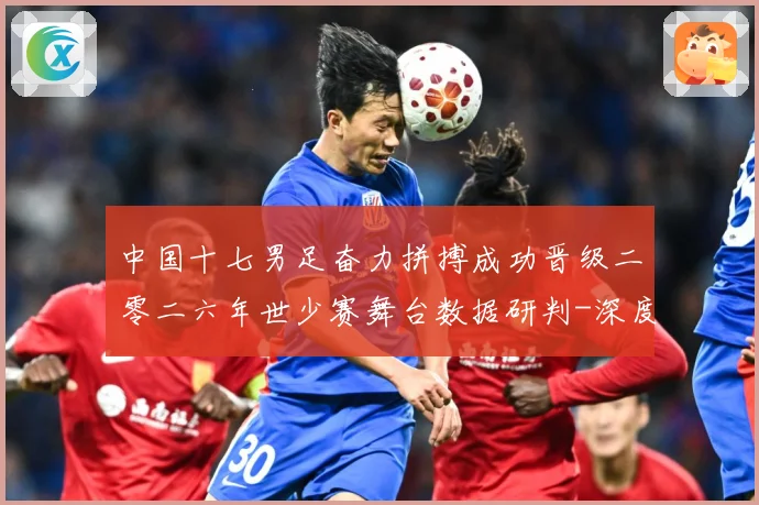 中国十七男足奋力拼搏成功晋级二零二六年世少赛舞台数据研判-深度解析