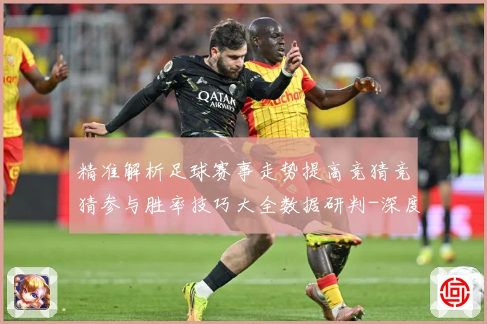 精准解析足球赛事走势提高竞猜竞猜参与胜率技巧大全数据研判-深度解析