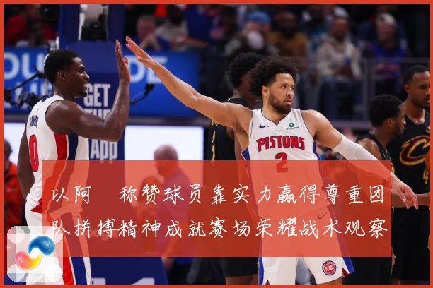 以阿囧称赞球员靠实力赢得尊重团队拼搏精神成就赛场荣耀战术观察-深度解析