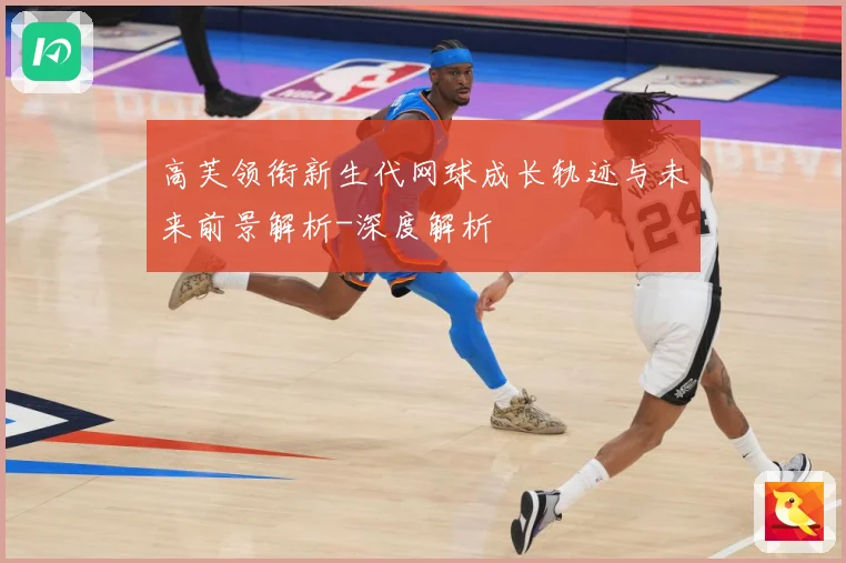 高芙领衔新生代网球成长轨迹与未来前景解析-深度解析