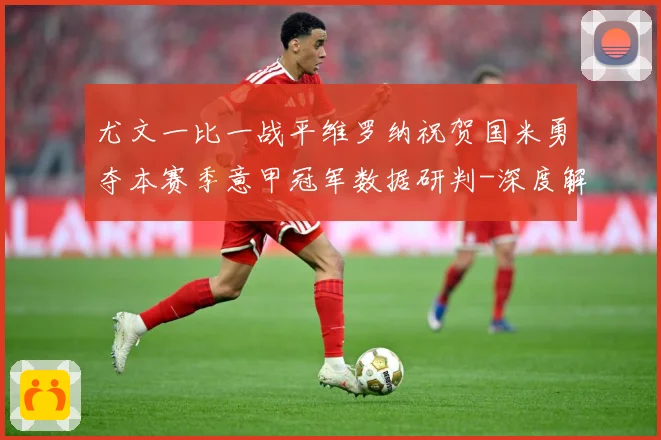 尤文一比一战平维罗纳祝贺国米勇夺本赛季意甲冠军数据研判-深度解析