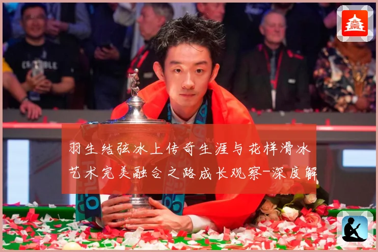羽生结弦冰上传奇生涯与花样滑冰艺术完美融合之路成长观察-深度解析