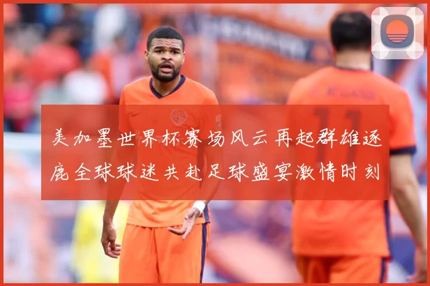 美加墨世界杯赛场风云再起群雄逐鹿全球球迷共赴足球盛宴激情时刻数据研判-深度解析