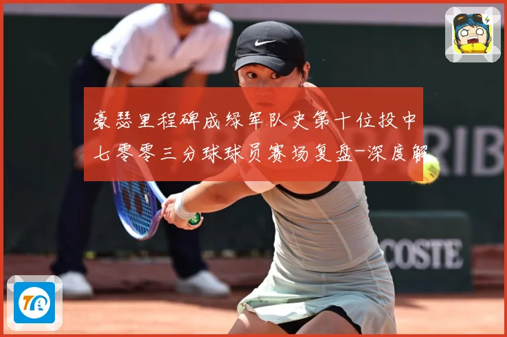 豪瑟里程碑成绿军队史第十位投中七零零三分球球员赛场复盘-深度解析