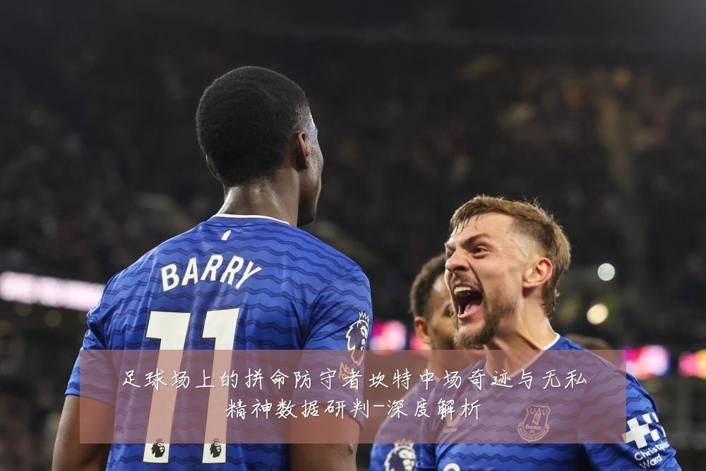 足球场上的拼命防守者坎特中场奇迹与无私精神数据研判-深度解析