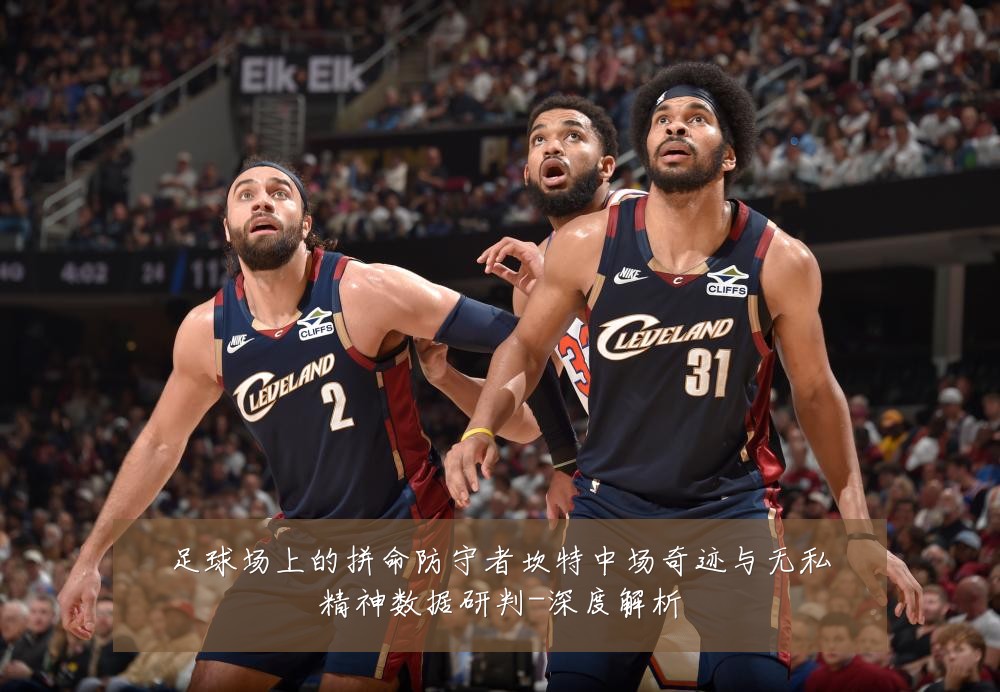 足球场上的拼命防守者坎特中场奇迹与无私精神数据研判-深度解析