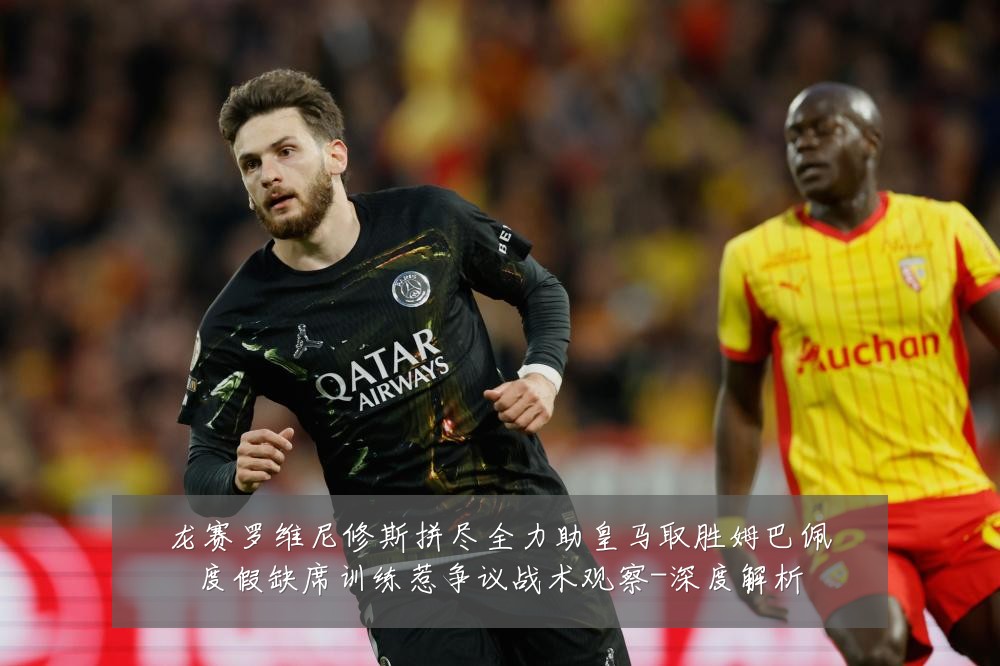 龙赛罗维尼修斯拼尽全力助皇马取胜姆巴佩度假缺席训练惹争议战术观察-深度解析