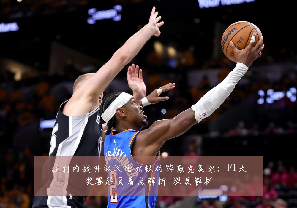 拉利内战升级汉密尔顿对阵勒克莱尔：F1大奖赛胜负看点解析-深度解析