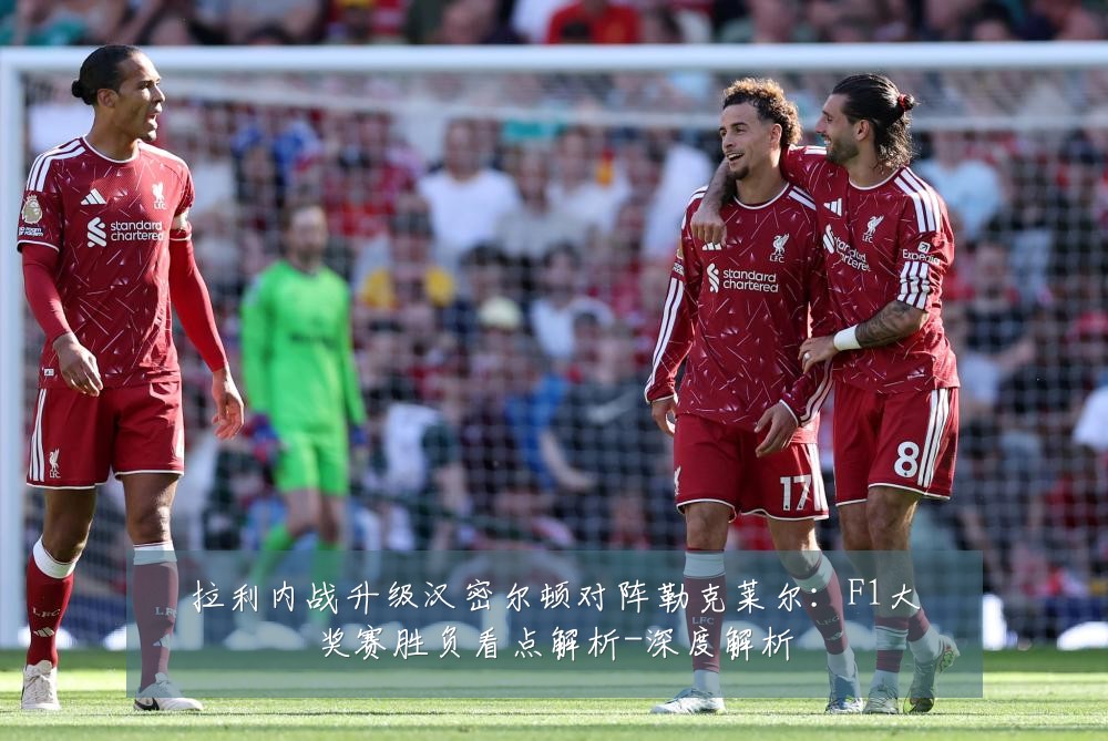 拉利内战升级汉密尔顿对阵勒克莱尔：F1大奖赛胜负看点解析-深度解析