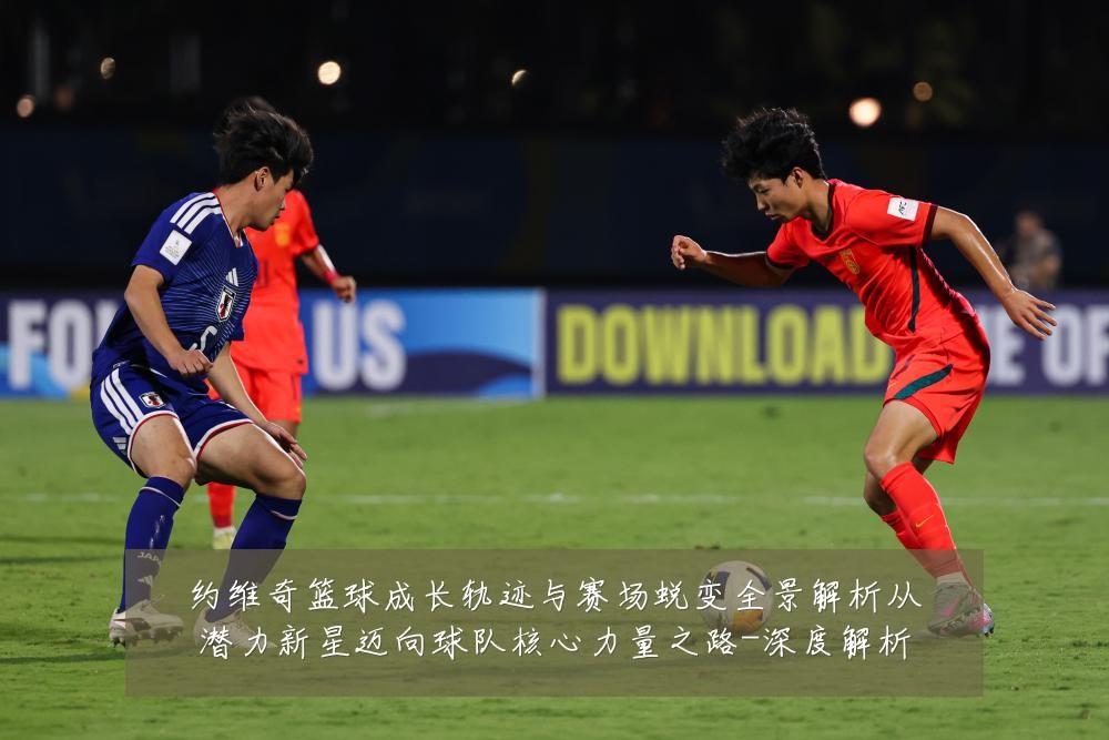 约维奇篮球成长轨迹与赛场蜕变全景解析从潜力新星迈向球队核心力量之路-深度解析