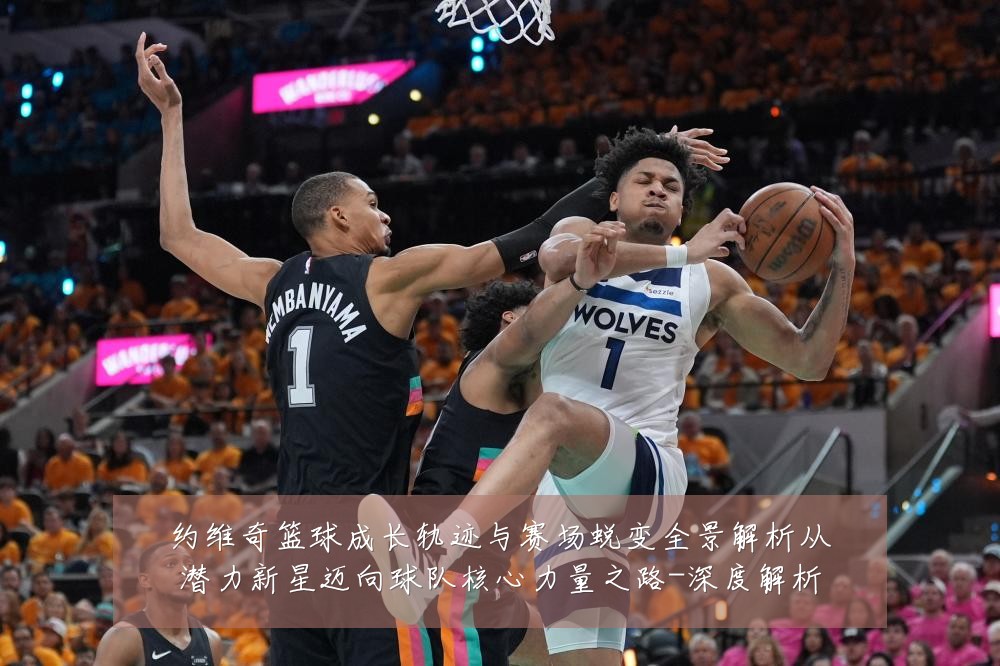 约维奇篮球成长轨迹与赛场蜕变全景解析从潜力新星迈向球队核心力量之路-深度解析