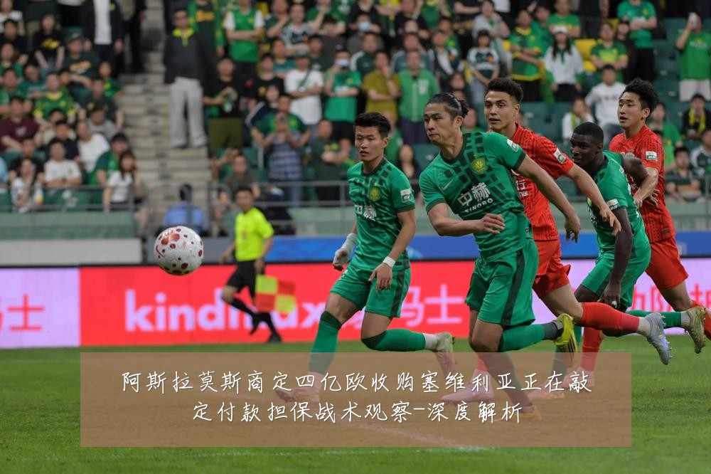 阿斯拉莫斯商定四亿欧收购塞维利亚正在敲定付款担保战术观察-深度解析