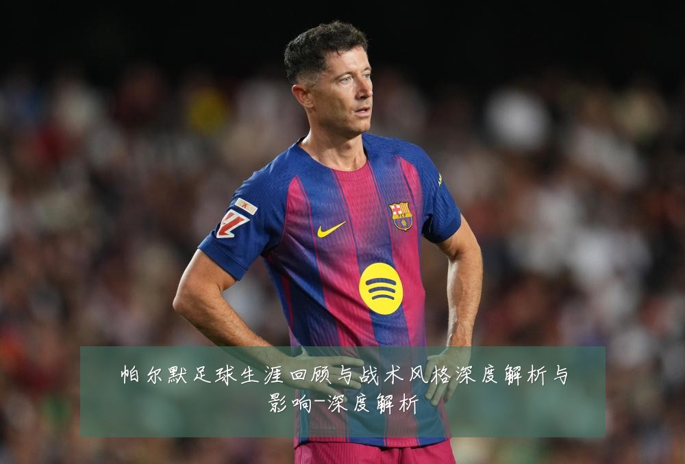 帕尔默足球生涯回顾与战术风格深度解析与影响-深度解析
