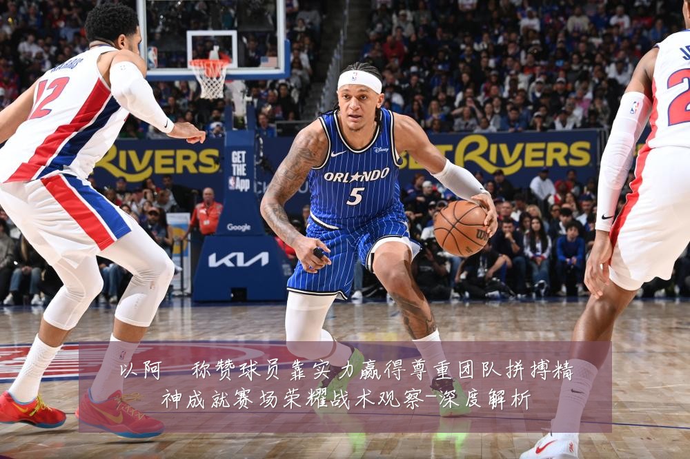 以阿囧称赞球员靠实力赢得尊重团队拼搏精神成就赛场荣耀战术观察-深度解析
