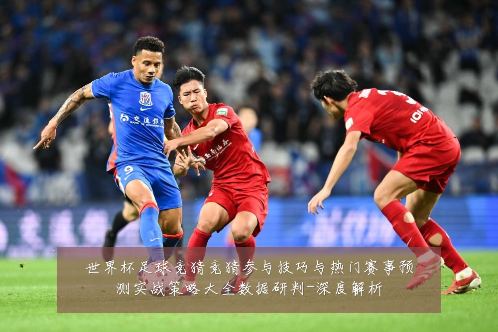 世界杯足球竞猜竞猜参与技巧与热门赛事预测实战策略大全数据研判-深度解析