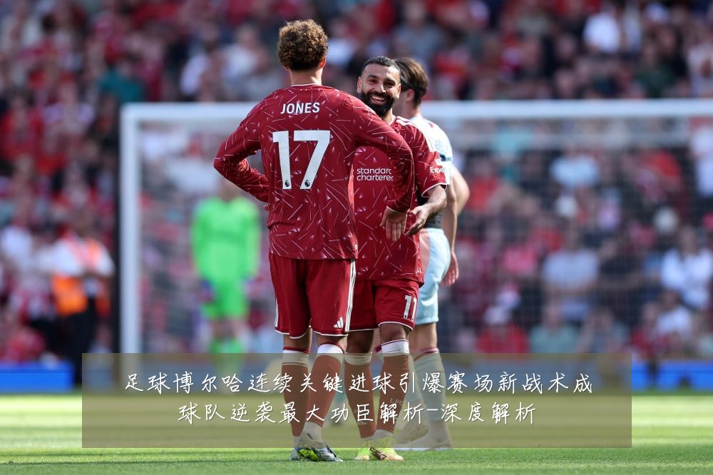 足球博尔哈连续关键进球引爆赛场新战术成球队逆袭最大功臣解析-深度解析