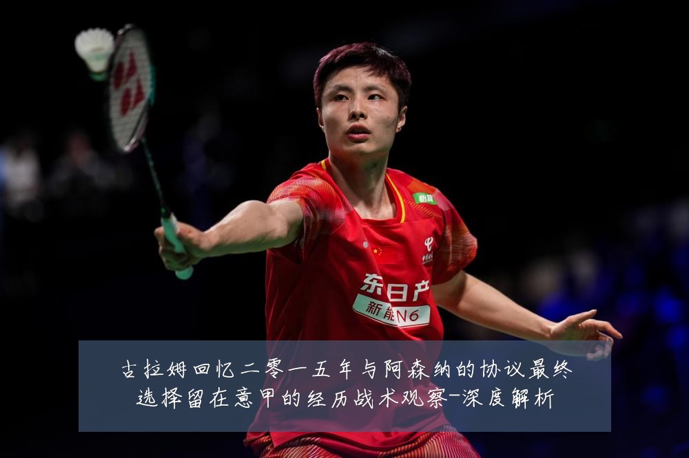 古拉姆回忆二零一五年与阿森纳的协议最终选择留在意甲的经历战术观察-深度解析
