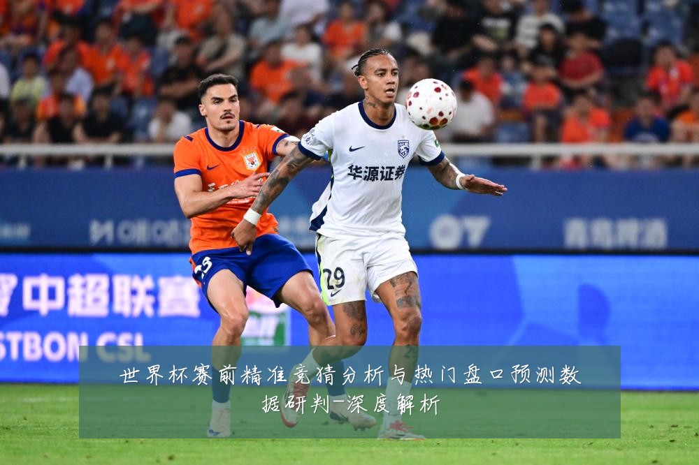 世界杯赛前精准竞猜分析与热门盘口预测数据研判-深度解析